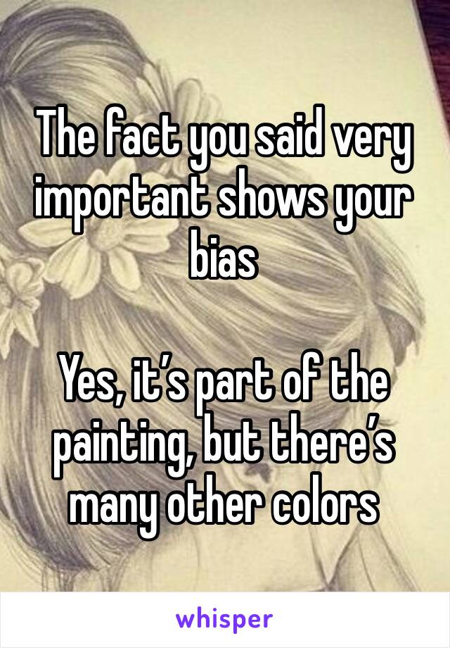 The fact you said very important shows your bias

Yes, it’s part of the painting, but there’s many other colors 