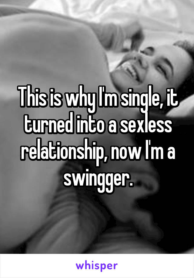 This is why I'm single, it turned into a sexless relationship, now I'm a swingger.