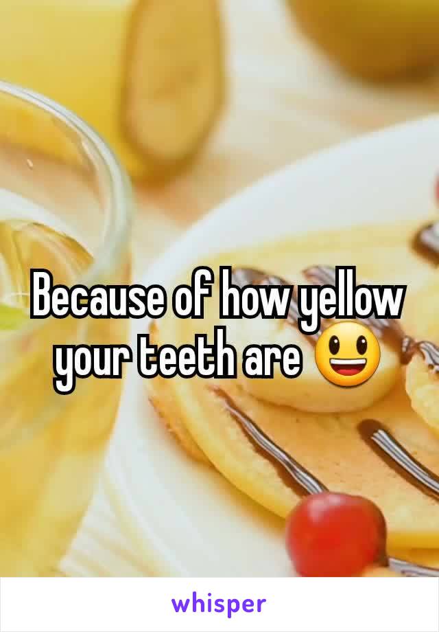 Because of how yellow your teeth are 😃