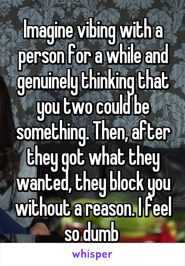 Imagine vibing with a person for a while and genuinely thinking that you two could be something. Then, after they got what they wanted, they block you without a reason. I feel so dumb 