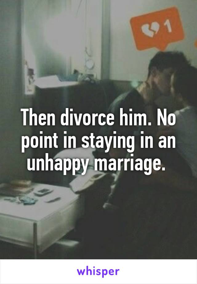 Then divorce him. No point in staying in an unhappy marriage. 