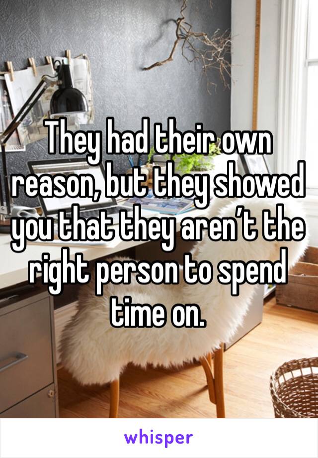 They had their own reason, but they showed you that they aren’t the right person to spend time on.  