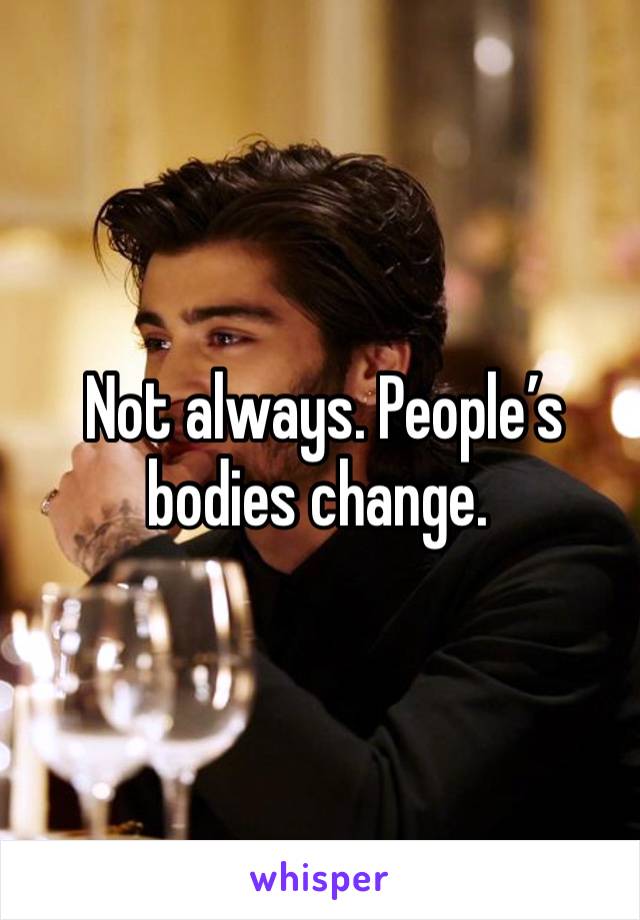  Not always. People’s bodies change. 