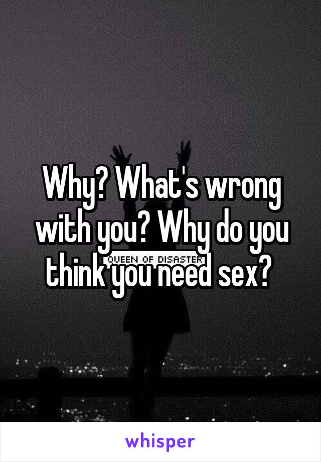 Why? What's wrong with you? Why do you think you need sex? 