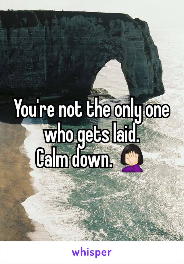 You're not the only one who gets laid.
Calm down. 🤦🏻‍♀️