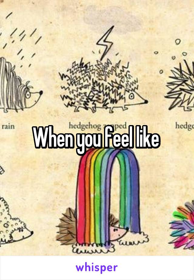 When you feel like 