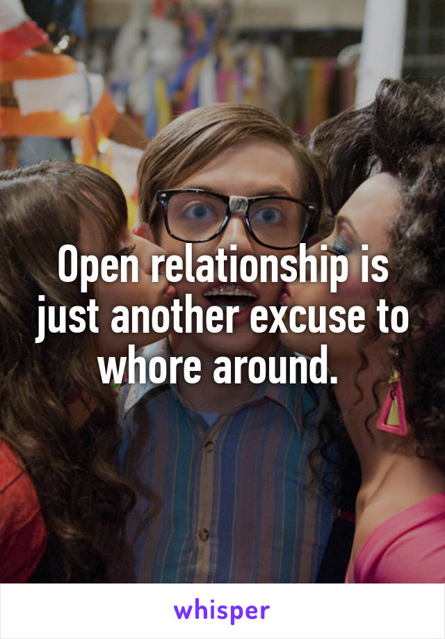 Open relationship is just another excuse to whore around. 