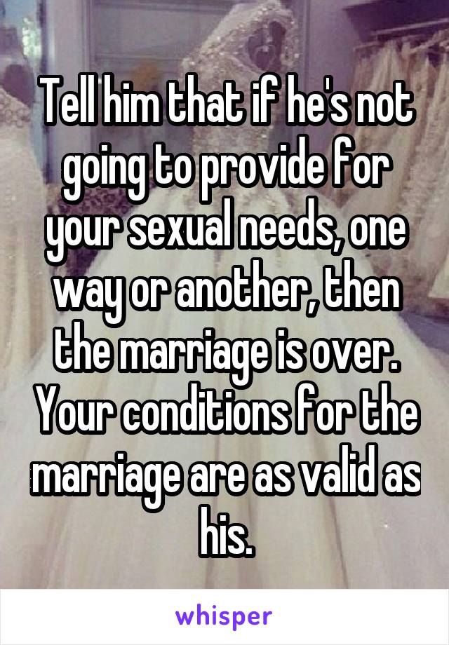 Tell him that if he's not going to provide for your sexual needs, one way or another, then the marriage is over. Your conditions for the marriage are as valid as his.