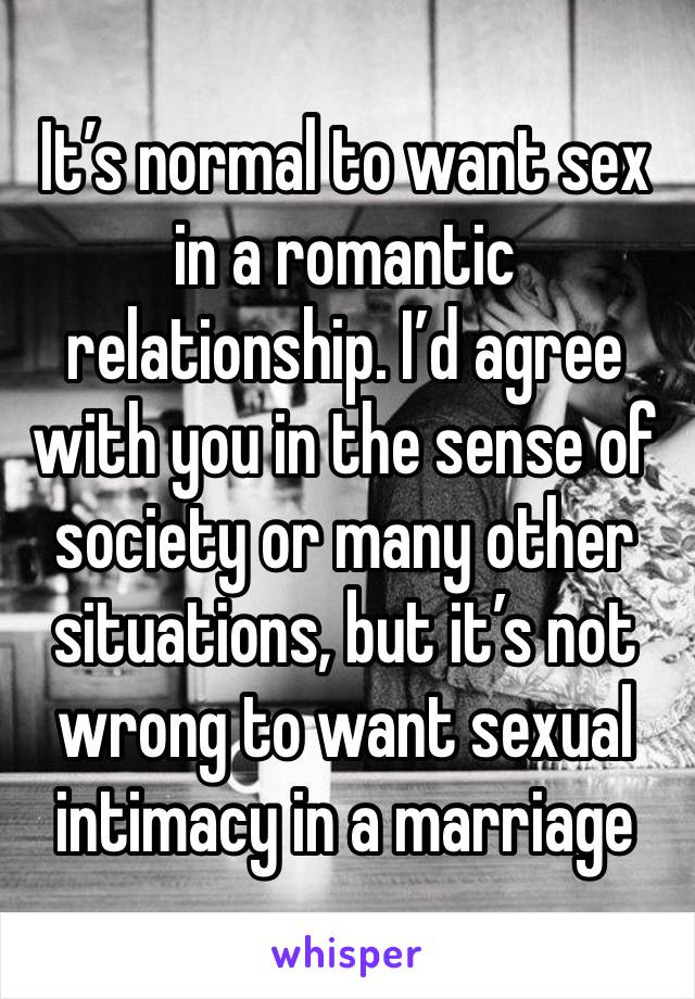 It’s normal to want sex in a romantic relationship. I’d agree with you in the sense of society or many other situations, but it’s not wrong to want sexual intimacy in a marriage