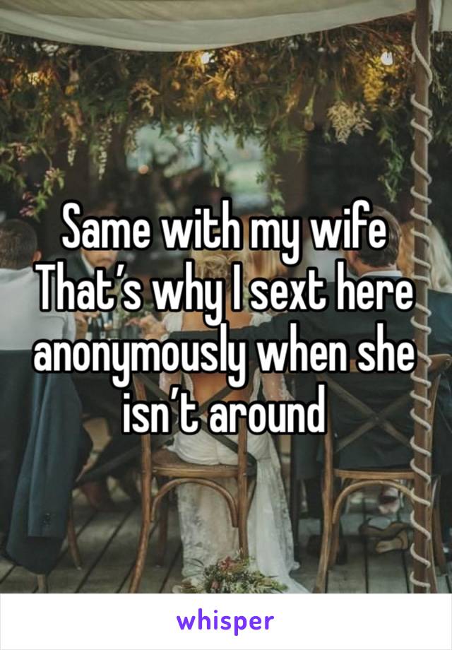 Same with my wife 
That’s why I sext here anonymously when she isn’t around 