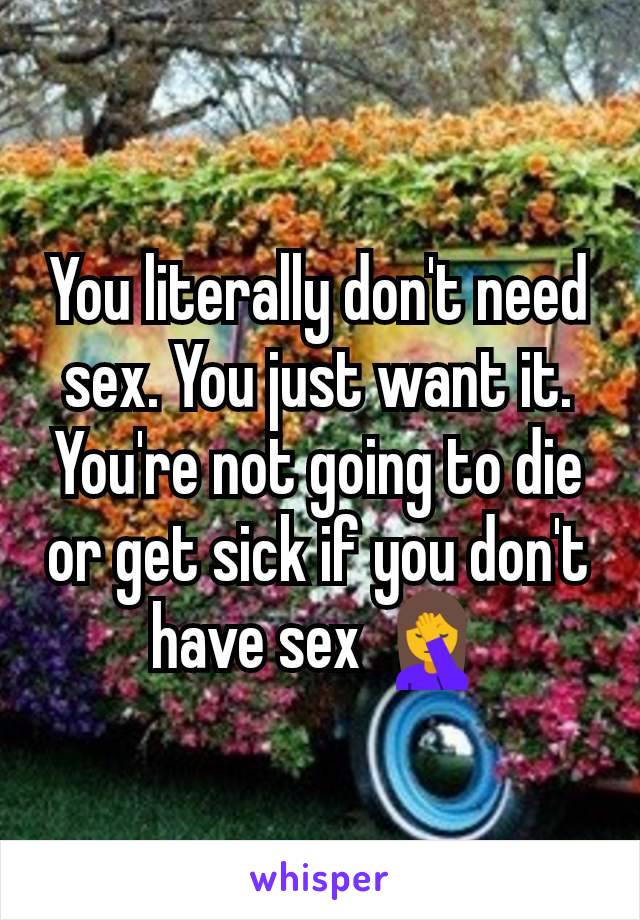 You literally don't need sex. You just want it.
You're not going to die or get sick if you don't have sex 🤦