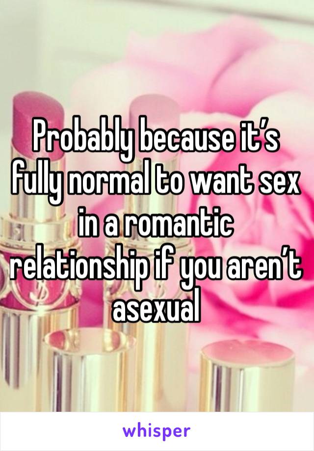 Probably because it’s fully normal to want sex in a romantic relationship if you aren’t asexual