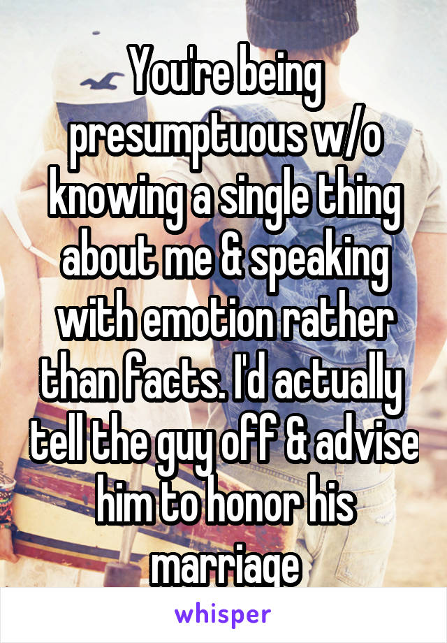 You're being presumptuous w/o knowing a single thing about me & speaking with emotion rather than facts. I'd actually  tell the guy off & advise him to honor his marriage