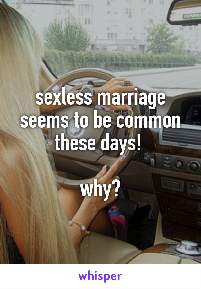 sexless marriage seems to be common these days! 

why?