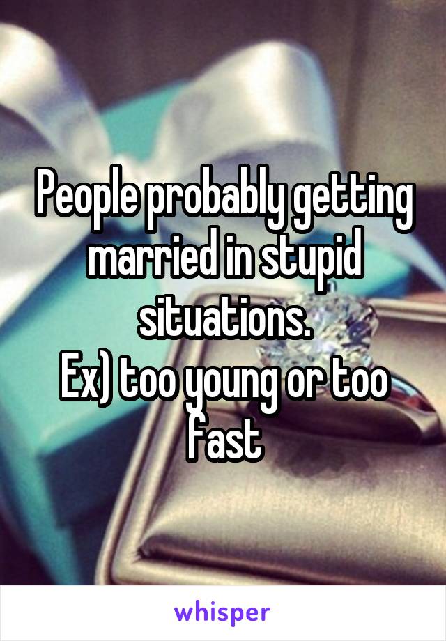 People probably getting married in stupid situations.
Ex) too young or too fast