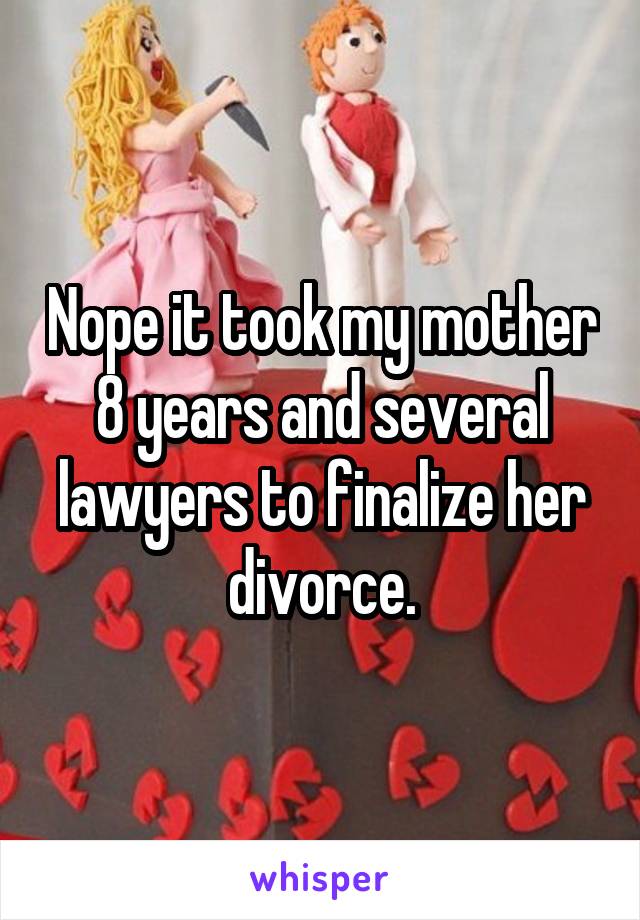 Nope it took my mother 8 years and several lawyers to finalize her divorce.