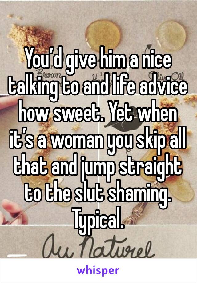 You’d give him a nice talking to and life advice how sweet. Yet when it’s a woman you skip all that and jump straight to the slut shaming. Typical.