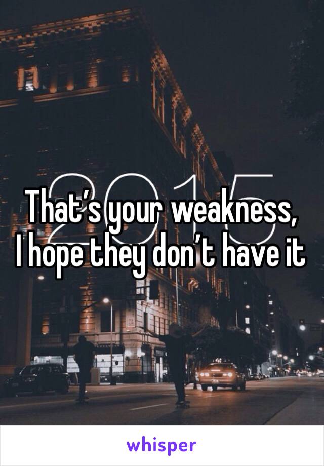 That’s your weakness,
I hope they don’t have it 