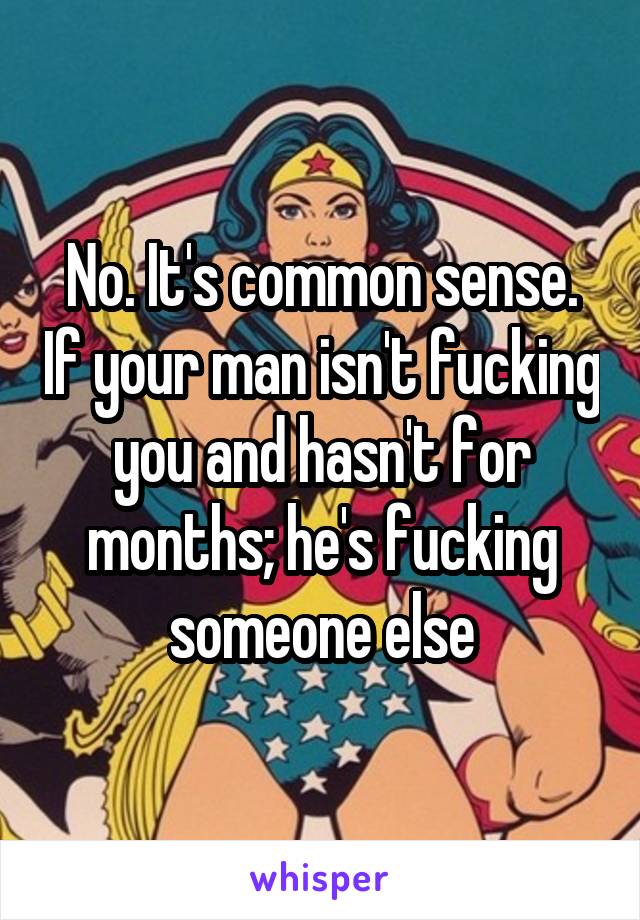 No. It's common sense. If your man isn't fucking you and hasn't for months; he's fucking someone else