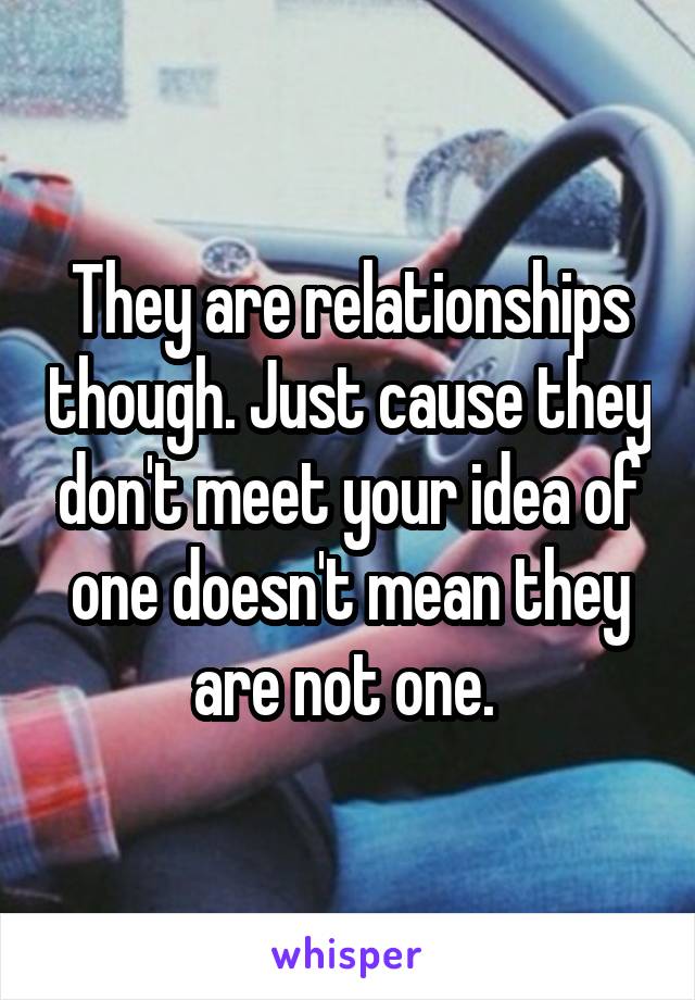 They are relationships though. Just cause they don't meet your idea of one doesn't mean they are not one. 