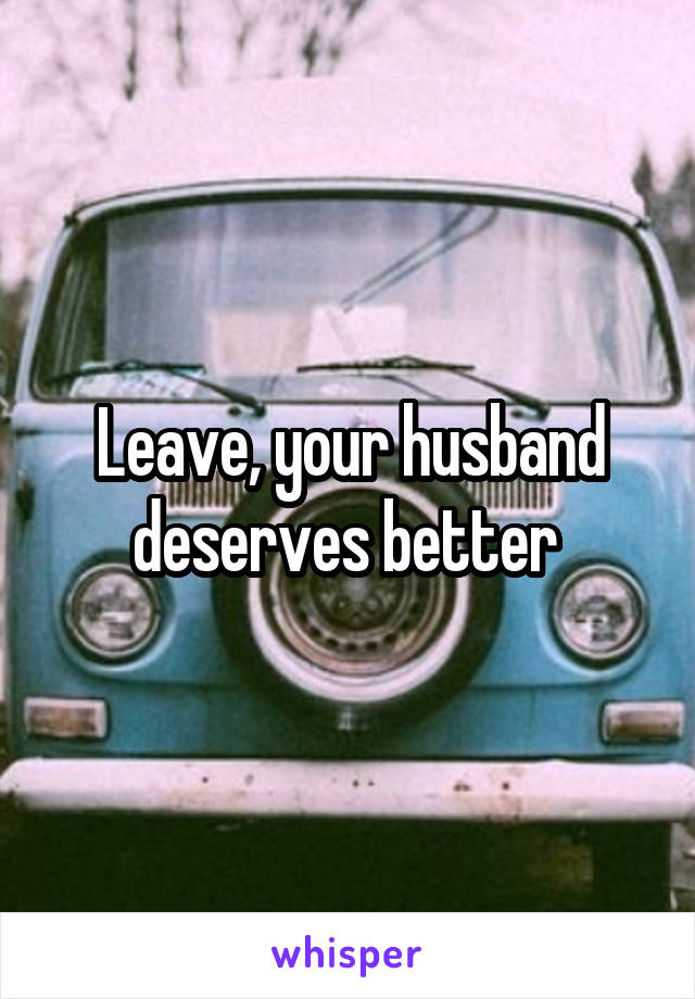 Leave, your husband deserves better 