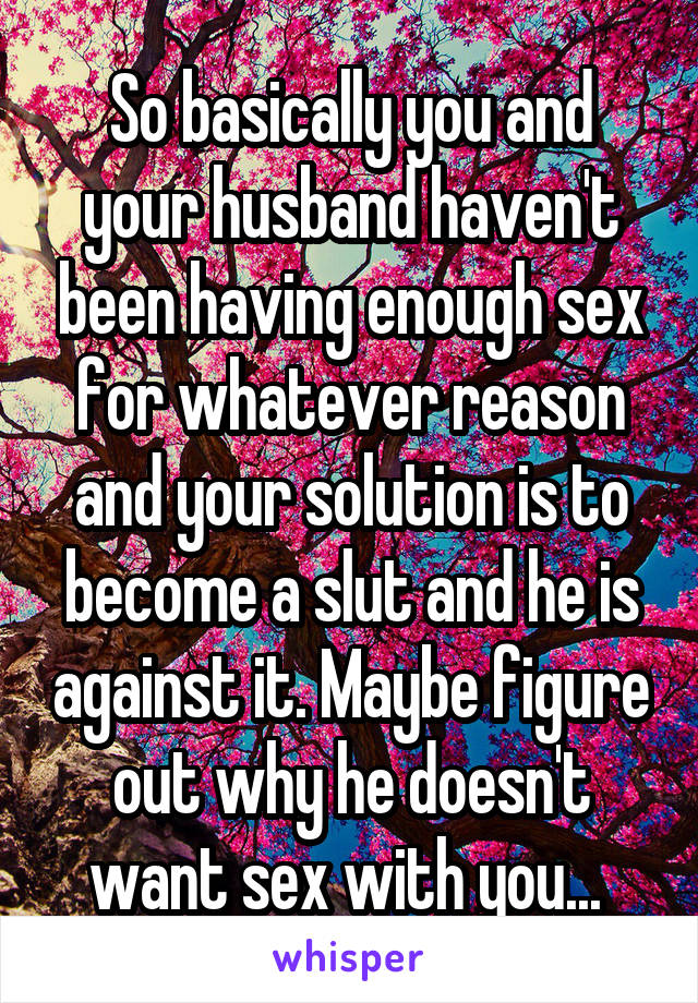 So basically you and your husband haven't been having enough sex for whatever reason and your solution is to become a slut and he is against it. Maybe figure out why he doesn't want sex with you... 