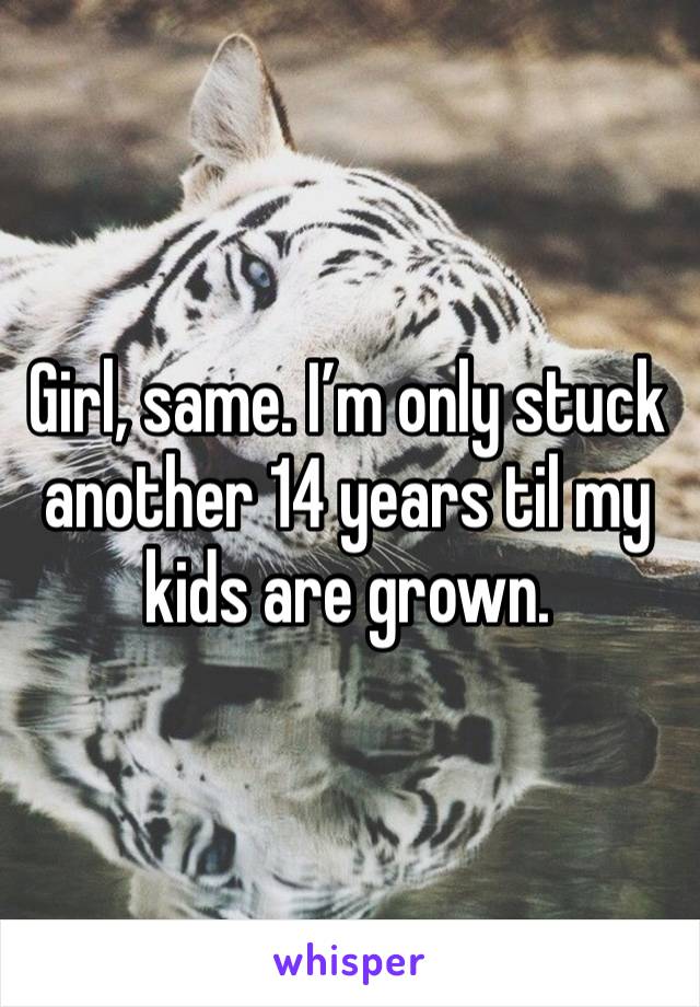 Girl, same. I’m only stuck another 14 years til my kids are grown. 