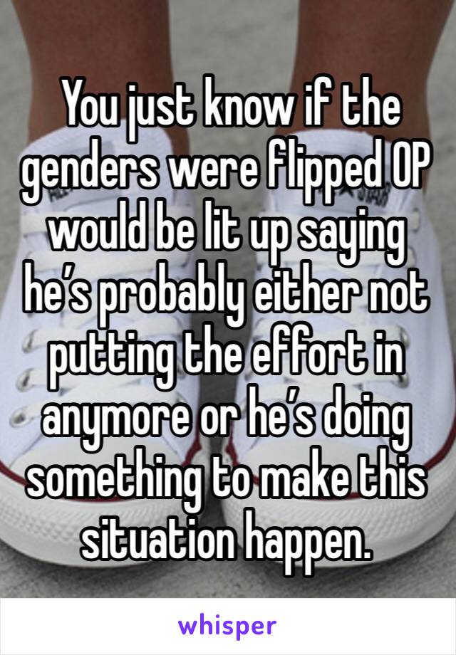  You just know if the genders were flipped OP would be lit up saying he’s probably either not putting the effort in anymore or he’s doing something to make this situation happen. 