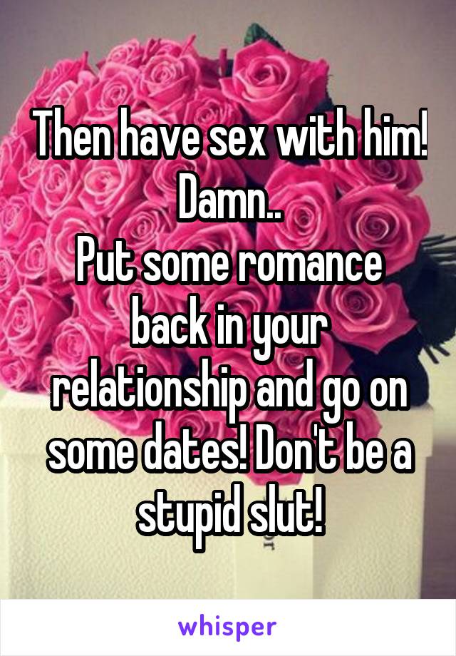 Then have sex with him! Damn..
Put some romance back in your relationship and go on some dates! Don't be a stupid slut!