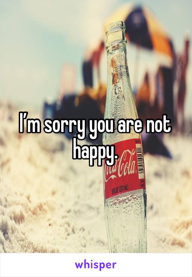 I’m sorry you are not happy. 