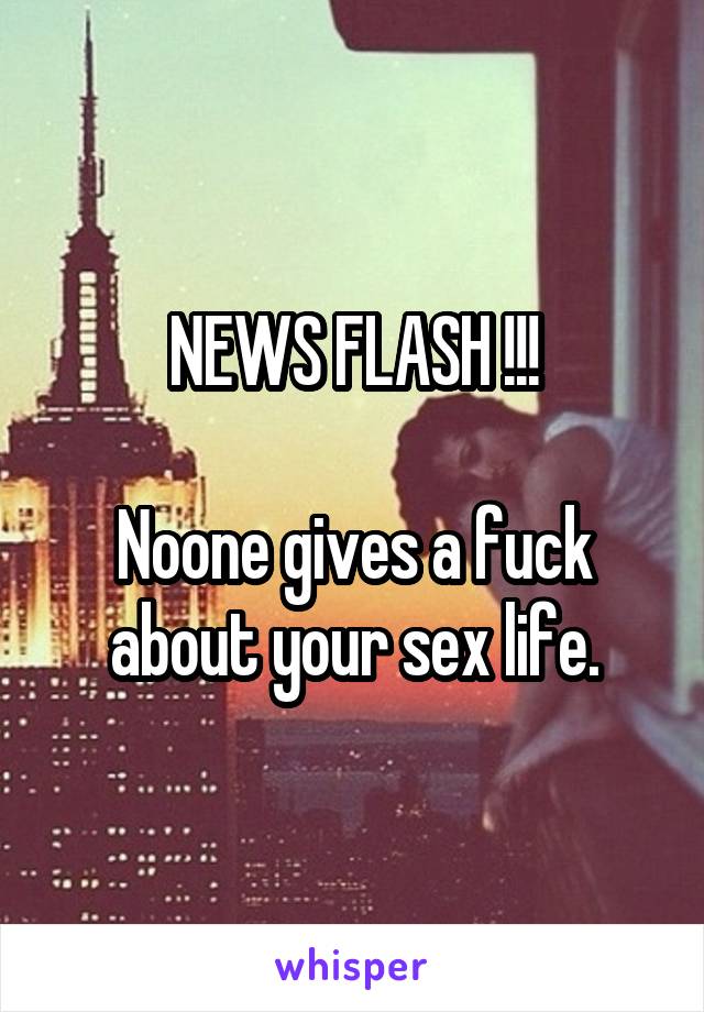 NEWS FLASH !!!

Noone gives a fuck about your sex life.