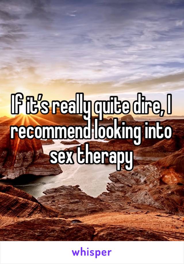 If it’s really quite dire, I recommend looking into sex therapy