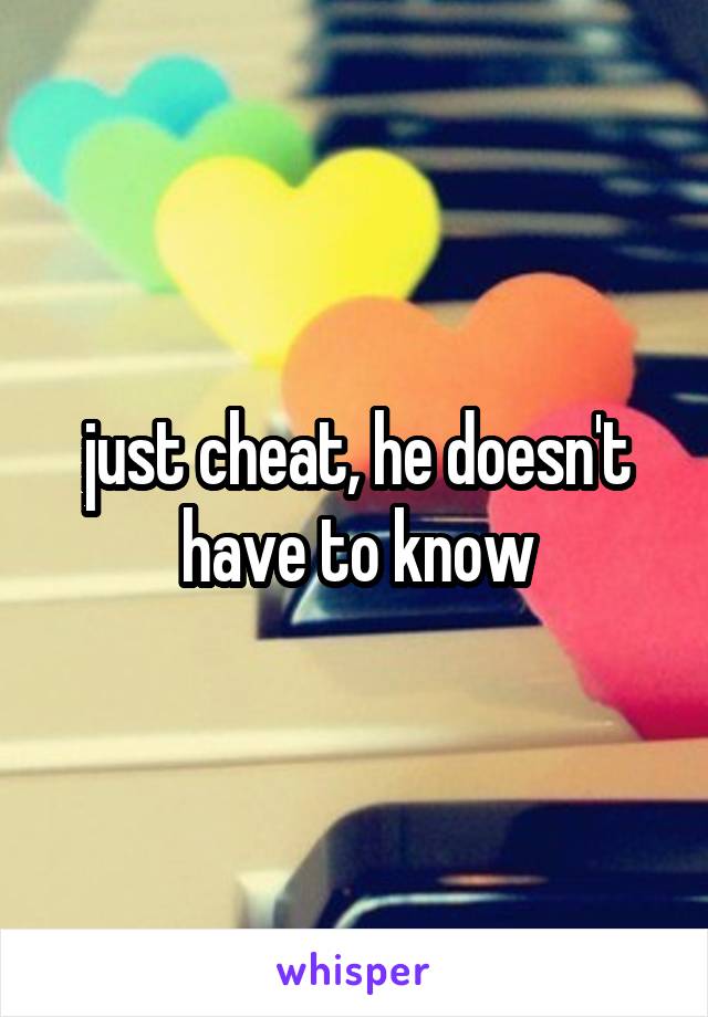 just cheat, he doesn't have to know