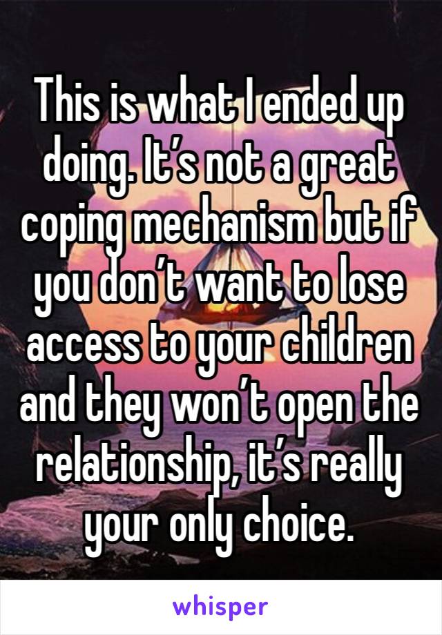 This is what I ended up doing. It’s not a great coping mechanism but if you don’t want to lose access to your children and they won’t open the relationship, it’s really your only choice. 