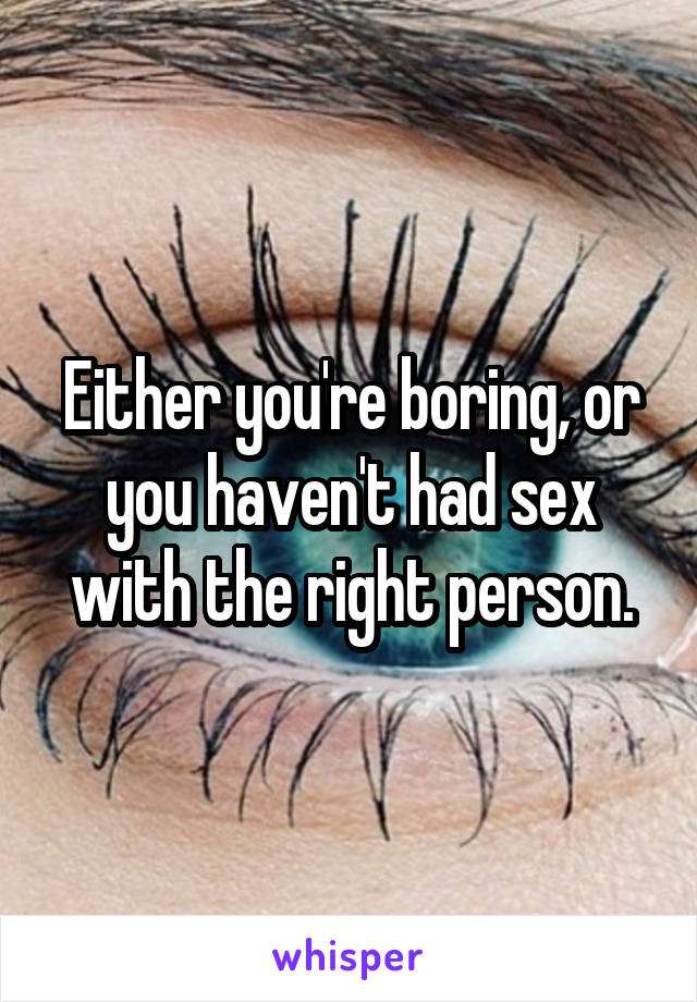 Either you're boring, or you haven't had sex with the right person.