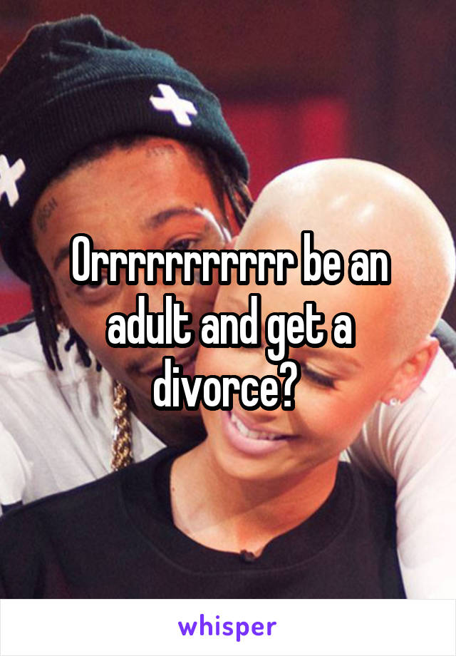 Orrrrrrrrrrr be an adult and get a divorce? 