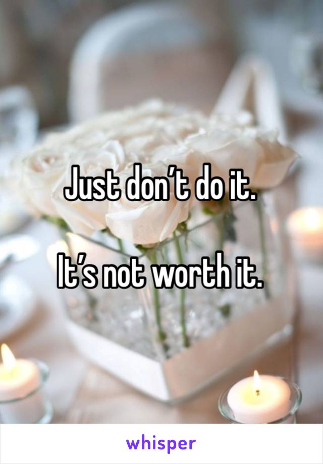 Just don’t do it. 

It’s not worth it. 