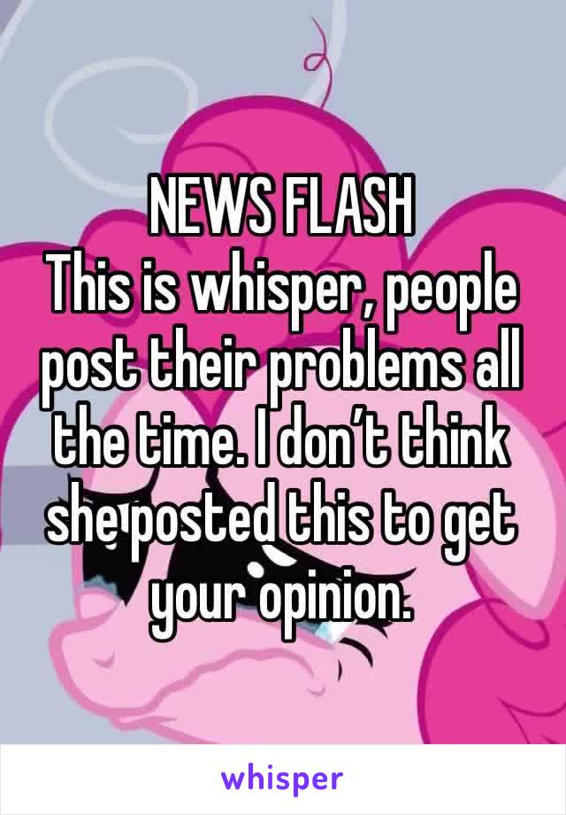 NEWS FLASH
This is whisper, people post their problems all the time. I don’t think she posted this to get your opinion. 