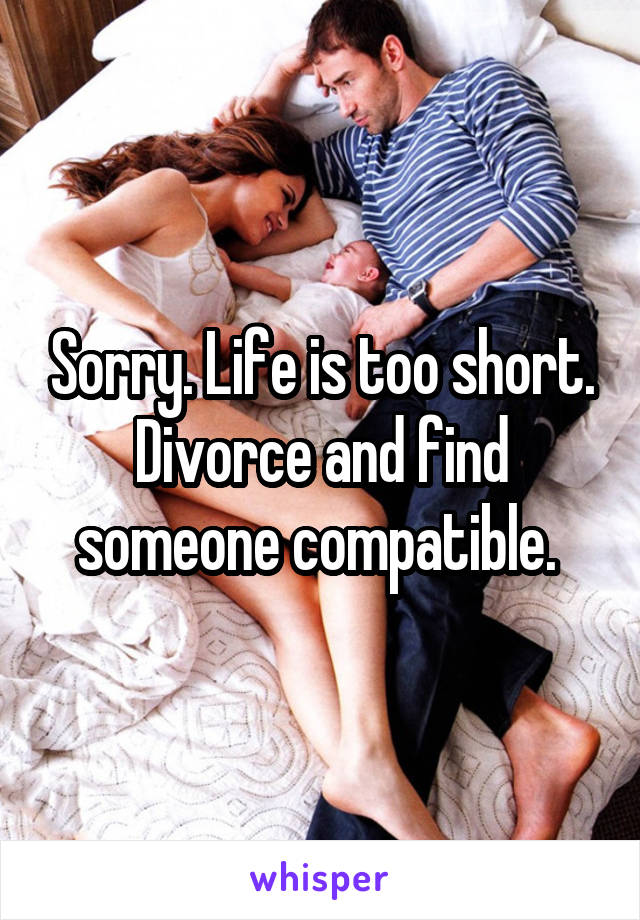 Sorry. Life is too short. Divorce and find someone compatible. 