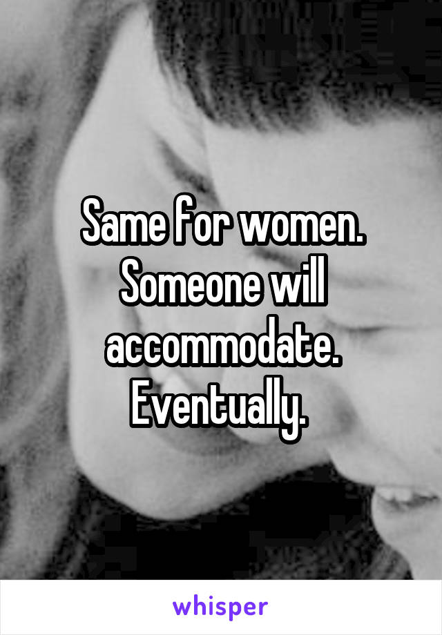 Same for women. Someone will accommodate. Eventually. 