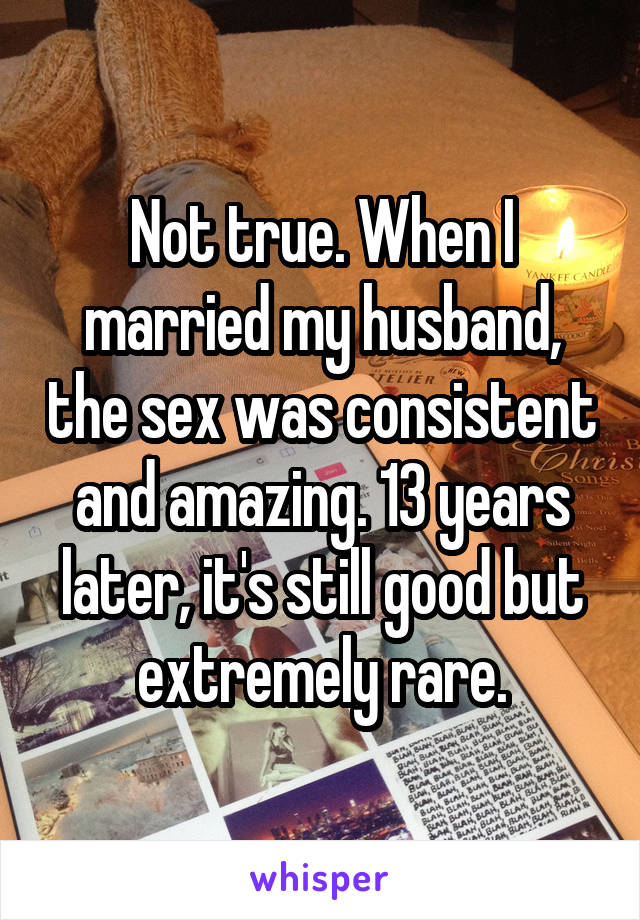 Not true. When I married my husband, the sex was consistent and amazing. 13 years later, it's still good but extremely rare.