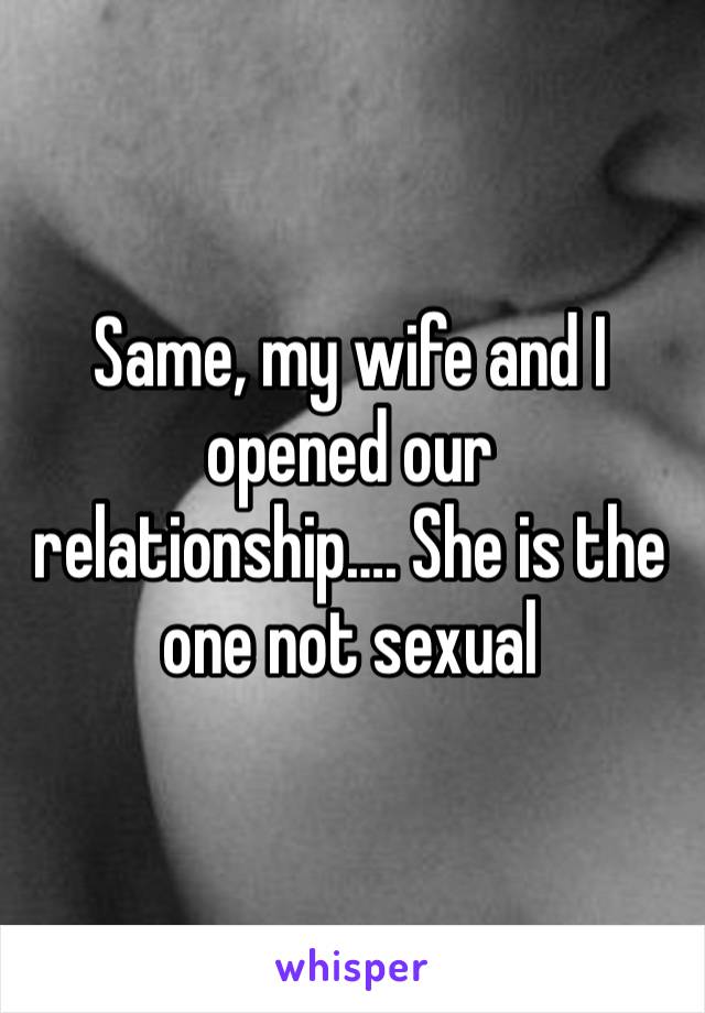 Same, my wife and I  opened our relationship…. She is the one not sexual 