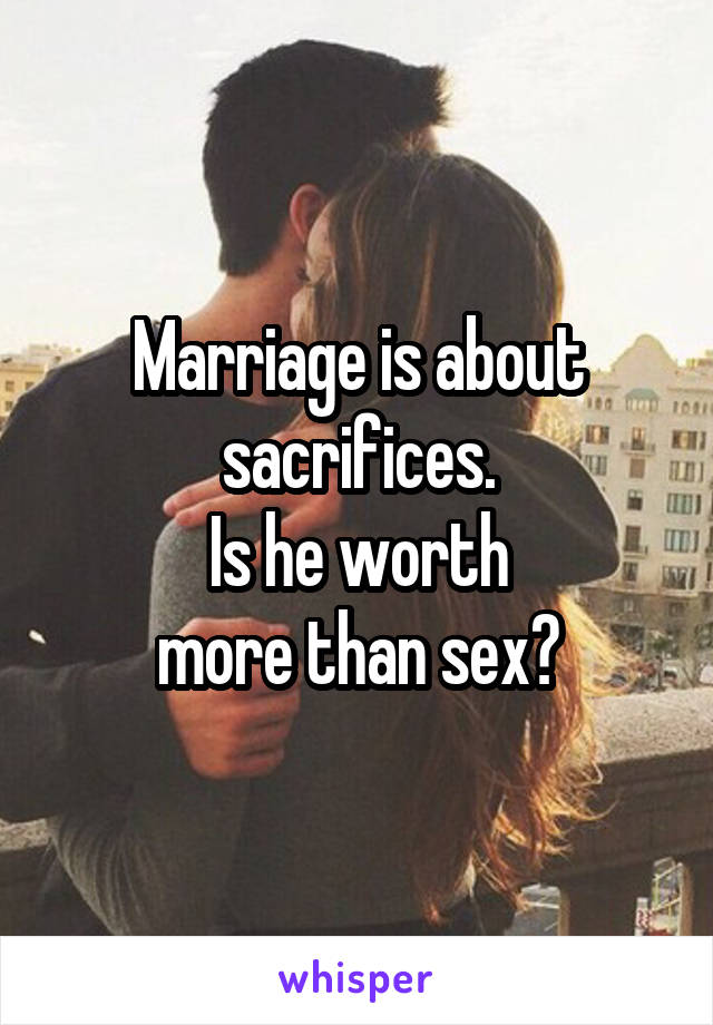 Marriage is about sacrifices.
Is he worth
more than sex?