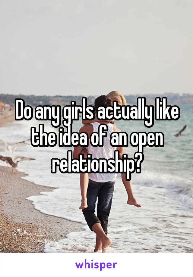 Do any girls actually like the idea of an open relationship?