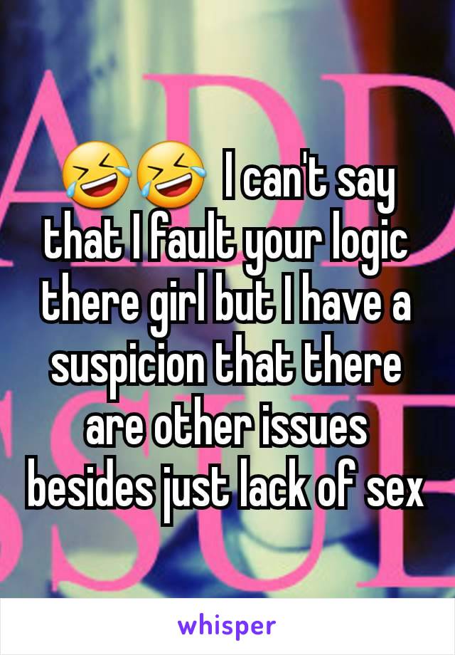 🤣🤣  I can't say that I fault your logic there girl but I have a suspicion that there are other issues besides just lack of sex