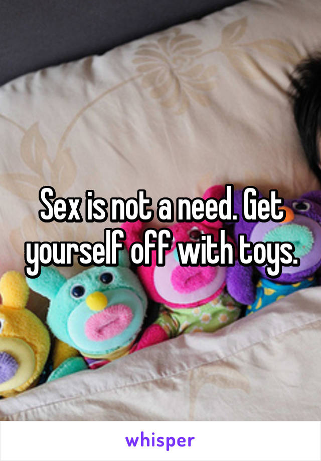 Sex is not a need. Get yourself off with toys.