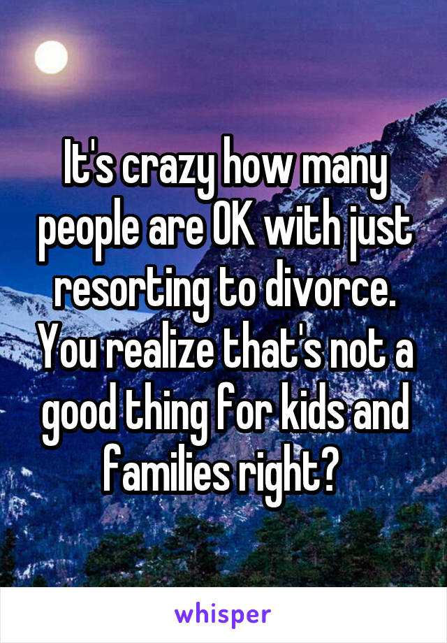 It's crazy how many people are OK with just resorting to divorce. You realize that's not a good thing for kids and families right? 