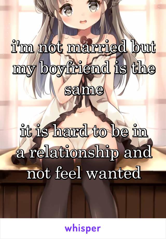 i'm not married but my boyfriend is the same

it is hard to be in a relationship and not feel wanted
