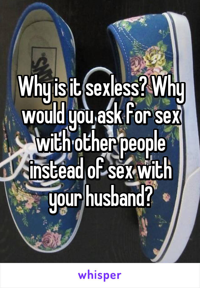 Why is it sexless? Why would you ask for sex with other people instead of sex with your husband?