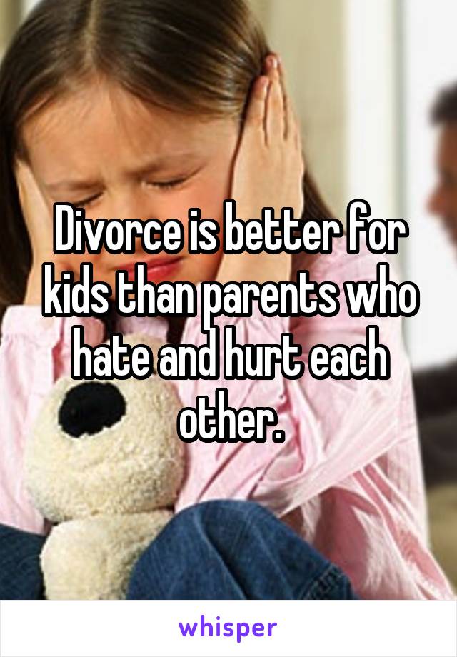 Divorce is better for kids than parents who hate and hurt each other.